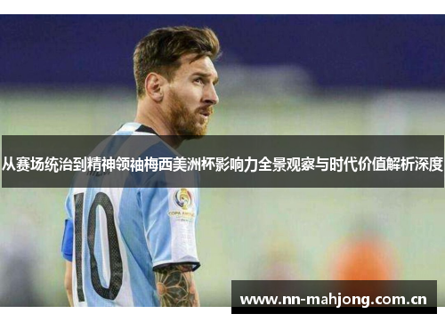 从赛场统治到精神领袖梅西美洲杯影响力全景观察与时代价值解析深度 从赛场统治到精神领袖梅西美洲杯影响力全景观察与时代价值解析深度