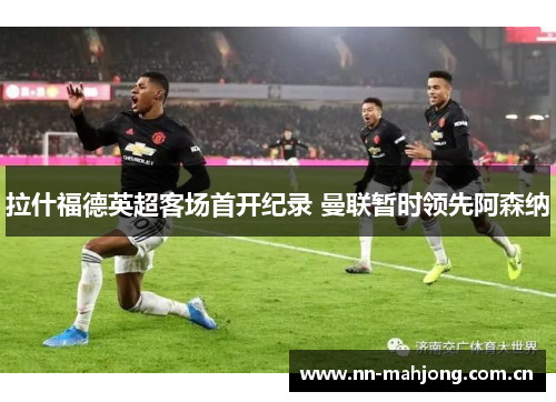 拉什福德英超客场首开纪录 曼联暂时领先阿森纳 拉什福德英超客场首开纪录 曼联暂时领先阿森纳