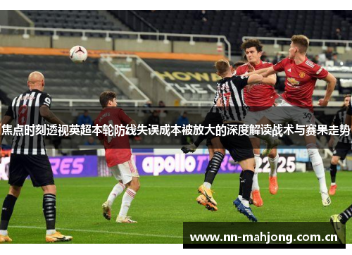 焦点时刻透视英超本轮防线失误成本被放大的深度解读战术与赛果走势 焦点时刻透视英超本轮防线失误成本被放大的深度解读战术与赛果走势