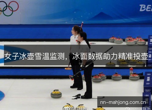 女子冰壶雪温监测，冰面数据助力精准投壶