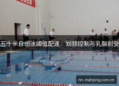 五十米自由泳阈值配速:划频控制与乳酸耐受 五十米自由泳阈值配速:划频控制与乳酸耐受