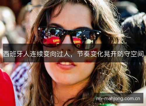 西班牙人连续变向过人,节奏变化晃开防守空间 西班牙人连续变向过人,节奏变化晃开防守空间