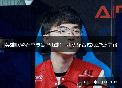 英雄联盟春季赛黑马崛起,团队配合成就逆袭之路 英雄联盟春季赛黑马崛起,团队配合成就逆袭之路