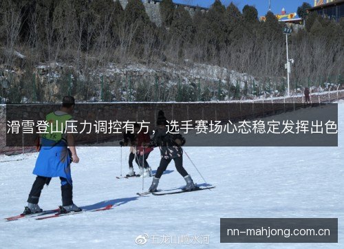 滑雪登山压力调控有方，选手赛场心态稳定发挥出色