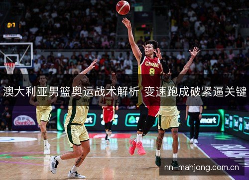 澳大利亚男篮奥运战术解析 变速跑成破紧逼关键 澳大利亚男篮奥运战术解析 变速跑成破紧逼关键